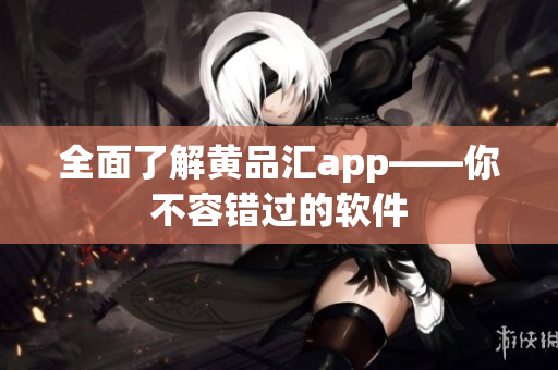 全面了解黄品汇app——你不容错过的软件