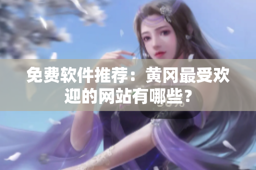 免费软件推荐：黄冈最受欢迎的网站有哪些？