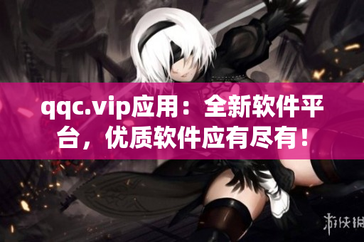 qqc.vip应用：全新软件平台，优质软件应有尽有！