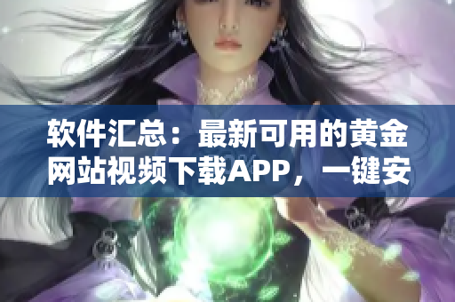 软件汇总：最新可用的黄金网站视频下载APP，一键安装快速下载！