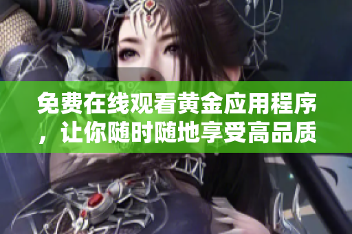 免费在线观看黄金应用程序，让你随时随地享受高品质服务。