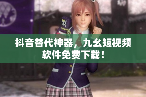 抖音替代神器，九幺短视频软件免费下载！