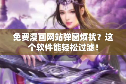 免费漫画网站弹窗烦扰？这个软件能轻松过滤！