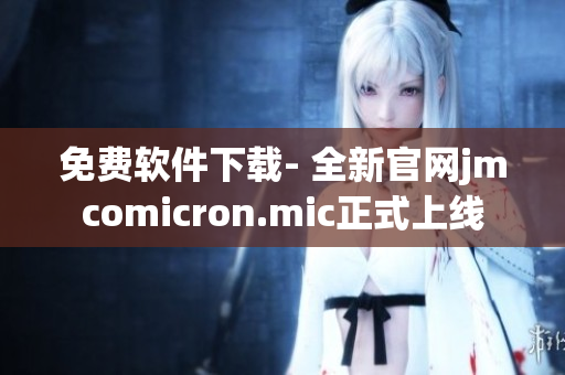 免费软件下载- 全新官网jmcomicron.mic正式上线