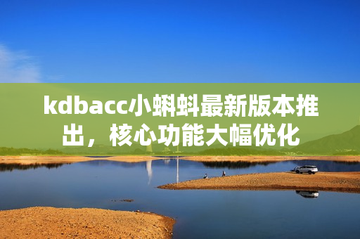 kdbacc小蝌蚪最新版本推出，核心功能大幅优化