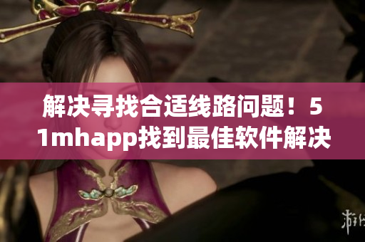 解决寻找合适线路问题！51mhapp找到最佳软件解决方案