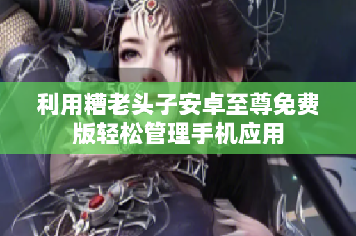 利用糟老头子安卓至尊免费版轻松管理手机应用