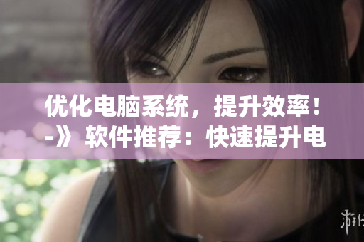 优化电脑系统，提升效率！ -》 软件推荐：快速提升电脑性能！