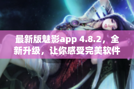 最新版魅影app 4.8.2，全新升级，让你感受完美软件体验
