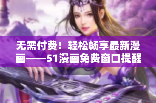 无需付费！轻松畅享最新漫画——51漫画免费窗口提醒