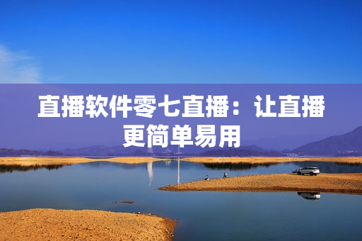直播软件零七直播：让直播更简单易用
