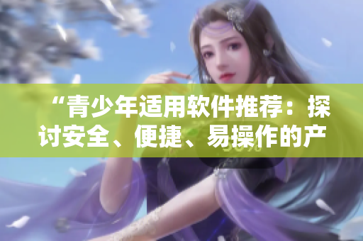 “青少年适用软件推荐：探讨安全、便捷、易操作的产品”