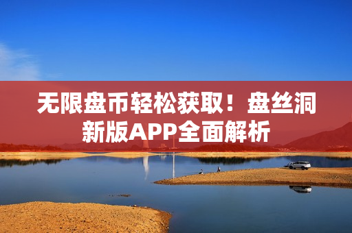 无限盘币轻松获取！盘丝洞新版APP全面解析