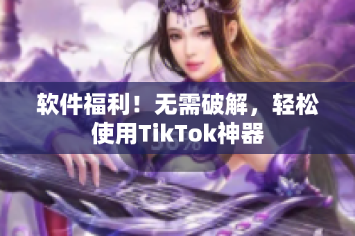 软件福利！无需破解，轻松使用TikTok神器