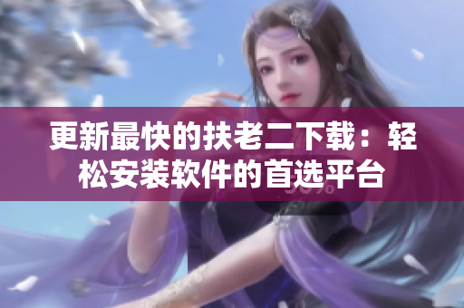 更新最快的扶老二下载：轻松安装软件的首选平台