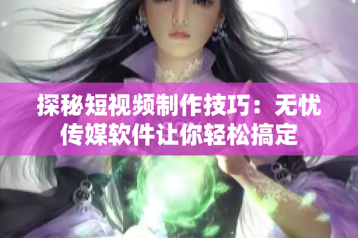 探秘短视频制作技巧：无忧传媒软件让你轻松搞定