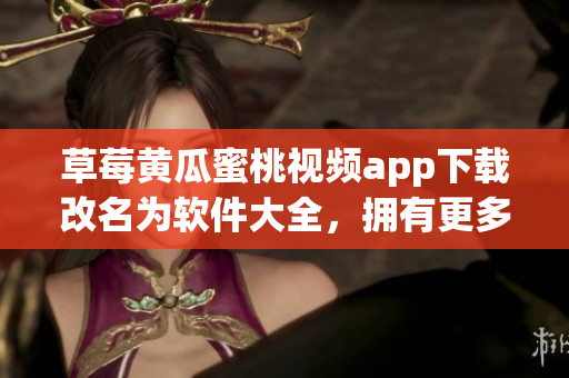 草莓黄瓜蜜桃视频app下载改名为软件大全，拥有更多实用功能