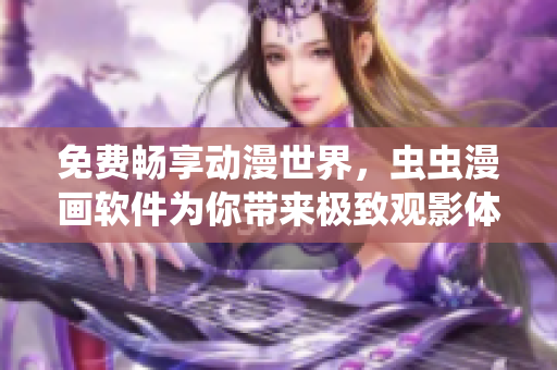 免费畅享动漫世界，虫虫漫画软件为你带来极致观影体验！