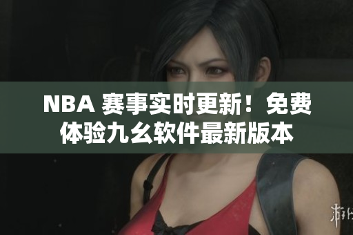NBA 赛事实时更新！免费体验九幺软件最新版本