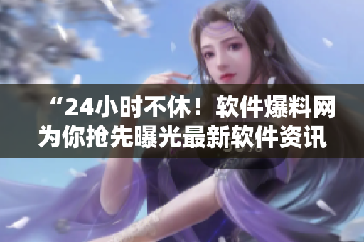 “24小时不休！软件爆料网为你抢先曝光最新软件资讯！”