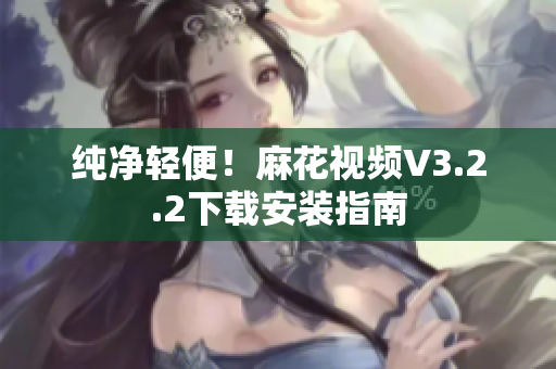 纯净轻便！麻花视频V3.2.2下载安装指南