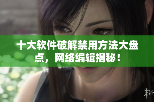 十大软件破解禁用方法大盘点，网络编辑揭秘！