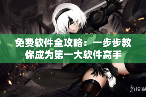 免费软件全攻略：一步步教你成为第一大软件高手