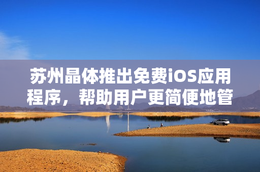 苏州晶体推出免费iOS应用程序，帮助用户更简便地管理设备