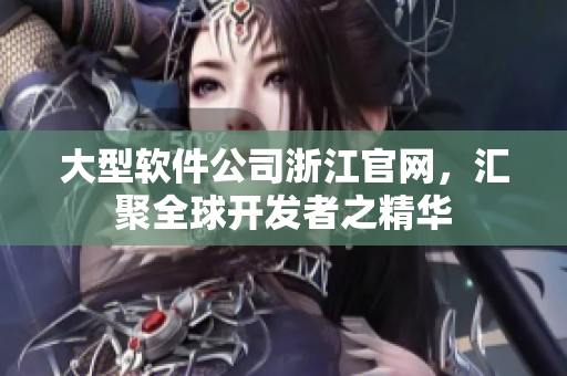 大型软件公司浙江官网，汇聚全球开发者之精华