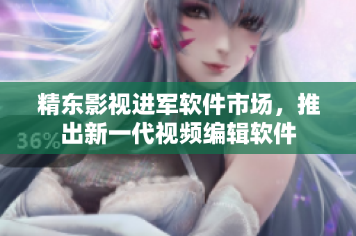 精东影视进军软件市场，推出新一代视频编辑软件