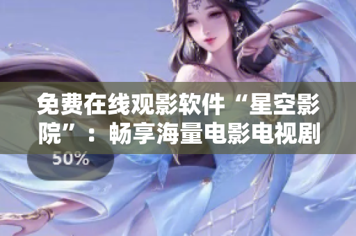 免费在线观影软件“星空影院”：畅享海量电影电视剧