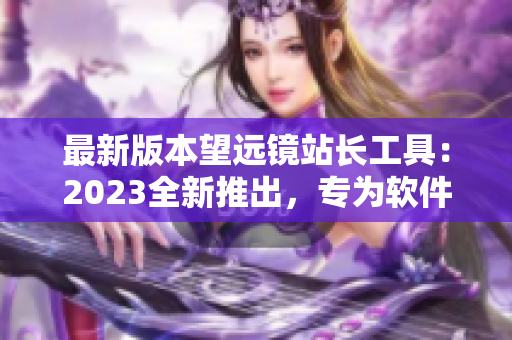 最新版本望远镜站长工具：2023全新推出，专为软件开发者量身定制