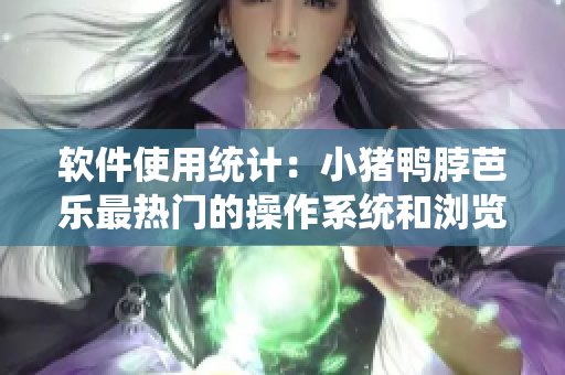 软件使用统计：小猪鸭脖芭乐最热门的操作系统和浏览器