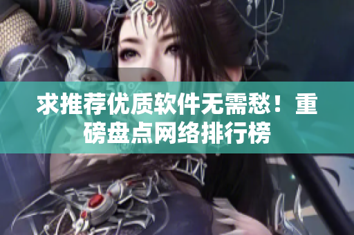 求推荐优质软件无需愁！重磅盘点网络排行榜