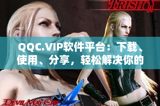 QQC.VIP软件平台：下载、使用、分享，轻松解决你的软件需求