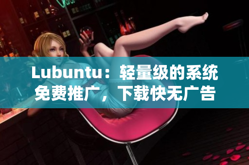 Lubuntu：轻量级的系统免费推广，下载快无广告
