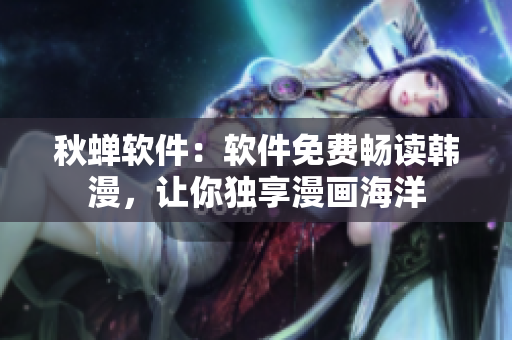 秋蝉软件：软件免费畅读韩漫，让你独享漫画海洋