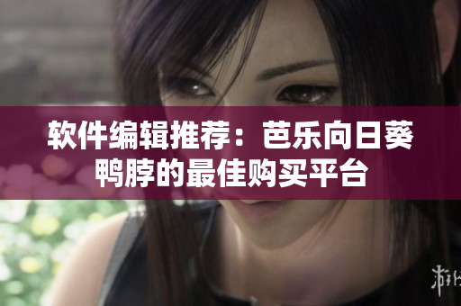 软件编辑推荐：芭乐向日葵鸭脖的最佳购买平台