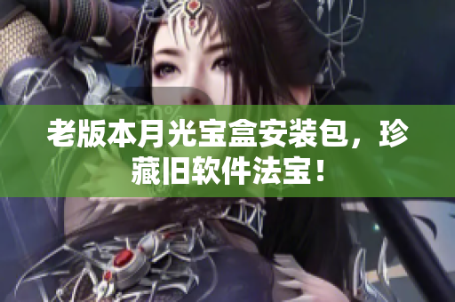 老版本月光宝盒安装包，珍藏旧软件法宝！