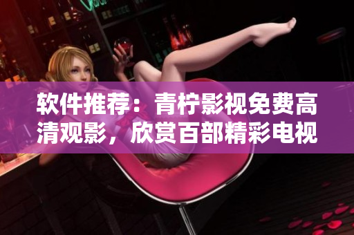 软件推荐：青柠影视免费高清观影，欣赏百部精彩电视剧