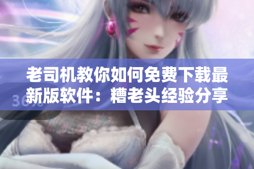 老司机教你如何免费下载最新版软件：糟老头经验分享