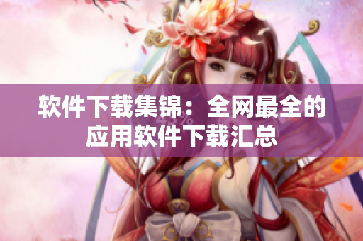 软件下载集锦：全网最全的应用软件下载汇总