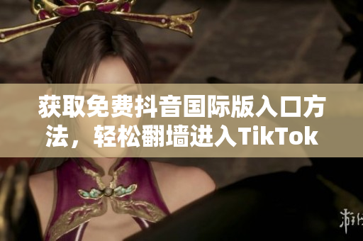 获取免费抖音国际版入口方法，轻松翻墙进入TikTok应用！