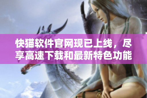 快猫软件官网现已上线，尽享高速下载和最新特色功能
