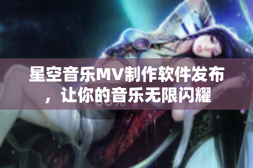 星空音乐MV制作软件发布，让你的音乐无限闪耀