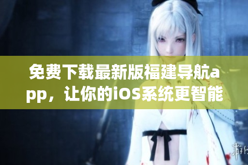 免费下载最新版福建导航app，让你的iOS系统更智能实用