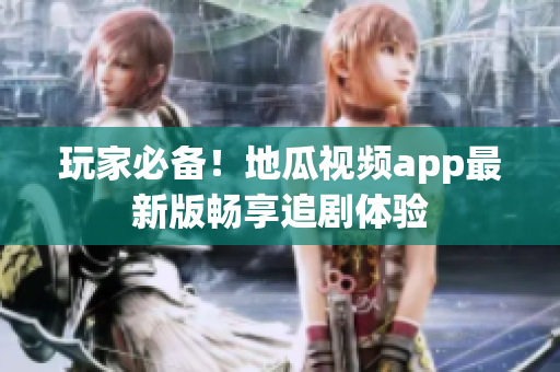 玩家必备！地瓜视频app最新版畅享追剧体验