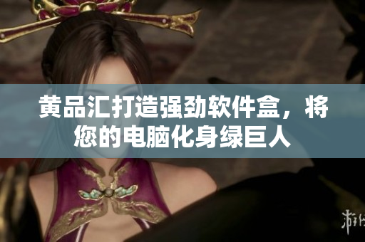 黄品汇打造强劲软件盒，将您的电脑化身绿巨人