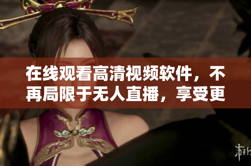 在线观看高清视频软件，不再局限于无人直播，享受更多惊喜！