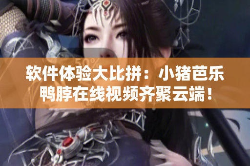 软件体验大比拼：小猪芭乐鸭脖在线视频齐聚云端！